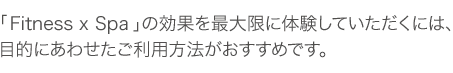 Fittness×Spaの効果を最大限に体験していただくには、目的にあわせたご利用方法がおすすめです。