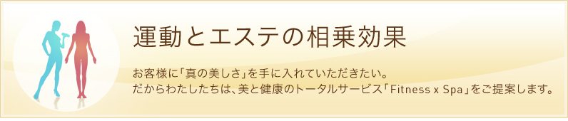 運動とエステの相乗効果　お客様に「真の美しさ」を手に入れていただきたい。だからわたしたちは、美と健康のトータルサービス「fittness×spa」をご提案します。