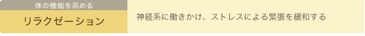 体の機能を高める　リラクゼーション　神経系に働きかけ、ストレスによる緊張を緩和する